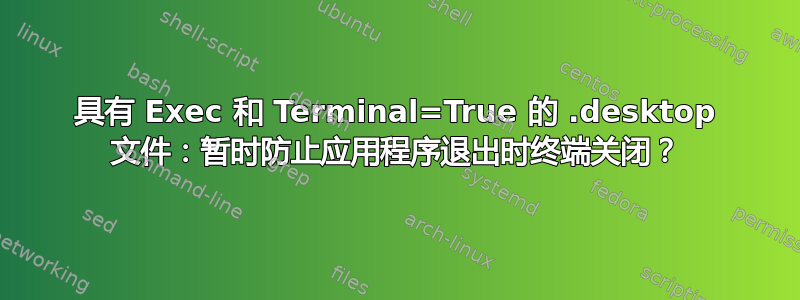 具有 Exec 和 Terminal=True 的 .desktop 文件：暂时防止应用程序退出时终端关闭？