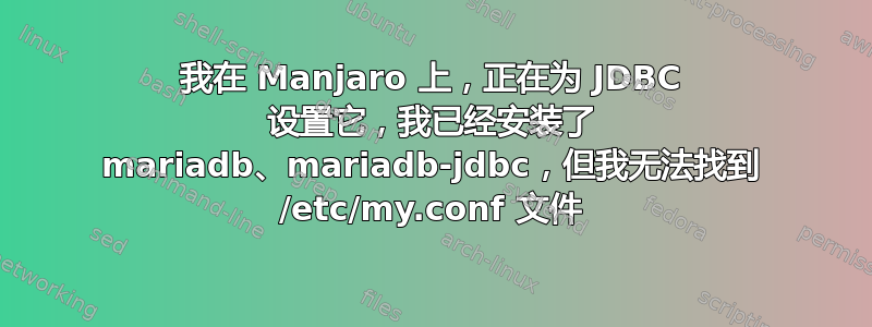 我在 Manjaro 上，正在为 JDBC 设置它，我已经安装了 mariadb、mariadb-jdbc，但我无法找到 /etc/my.conf 文件