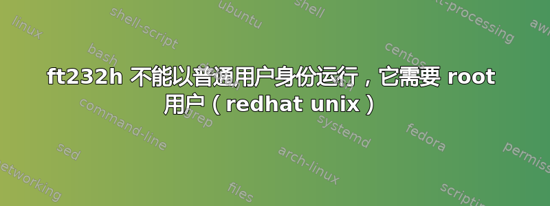 ft232h 不能以普通用户身份运行，它需要 root 用户（redhat unix）