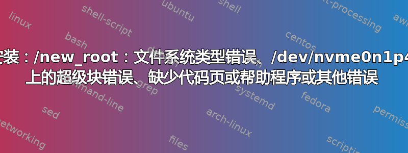 安装：/new_root：文件系统类型错误、/dev/nvme0n1p4 上的超级块错误、缺少代码页或帮助程序或其他错误