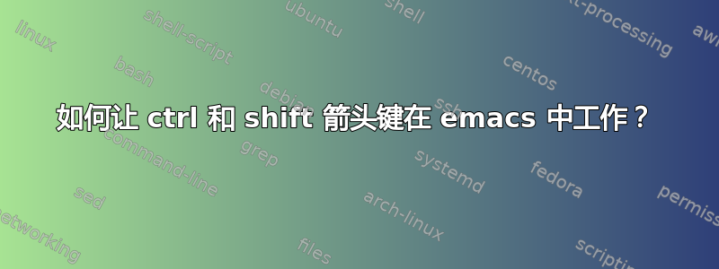 如何让 ctrl 和 shift 箭头键在 emacs 中工作？