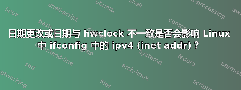 日期更改或日期与 hwclock 不一致是否会影响 Linux 中 ifconfig 中的 ipv4 (inet addr)？