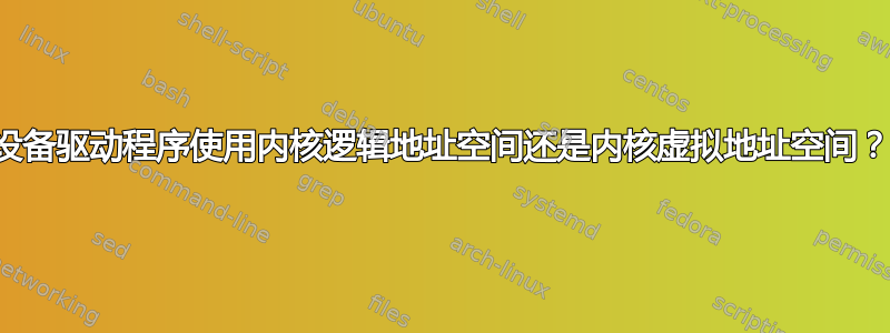 设备驱动程序使用内核逻辑地址空间还是内核虚拟地址空间？