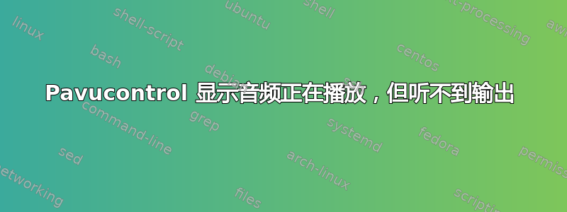 Pavucontrol 显示音频正在播放，但听不到输出