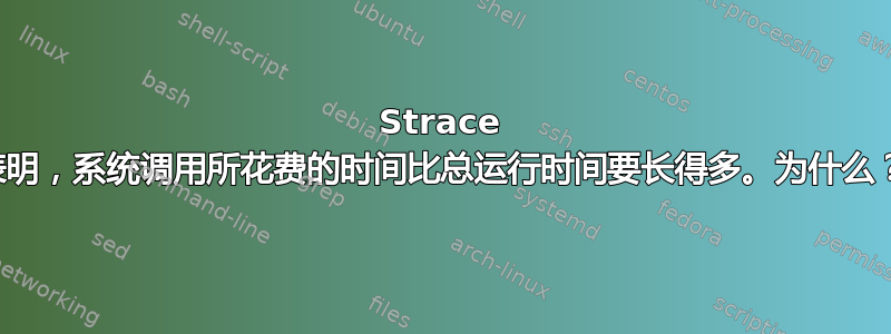 Strace 表明，系统调用所花费的时间比总运行时间要长得多。为什么？