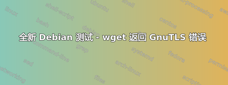 全新 Debian 测试 - wget 返回 GnuTLS 错误