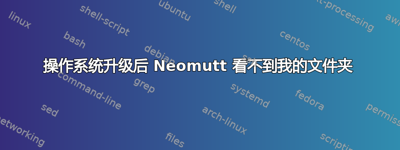 操作系统升级后 Neomutt 看不到我的文件夹