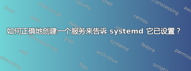 如何正确地创建一个服务来告诉 systemd 它已设置？