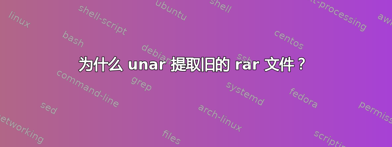 为什么 unar 提取旧的 rar 文件？