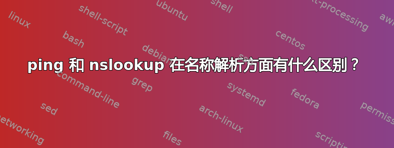 ping 和 nslookup 在名称解析方面有什么区别？