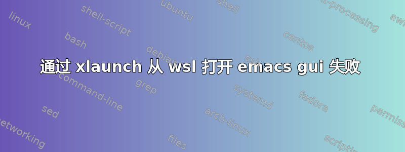 通过 xlaunch 从 wsl 打开 emacs gui 失败