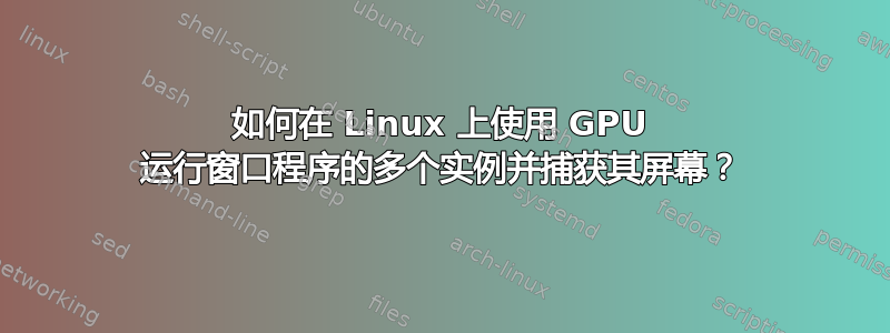 如何在 Linux 上使用 GPU 运行窗口程序的多个实例并捕获其屏幕？