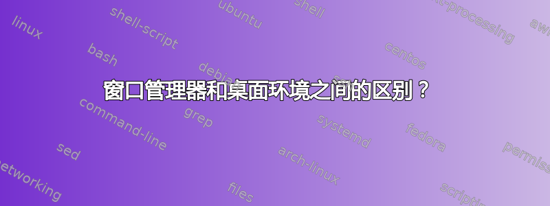 窗口管理器和桌面环境之间的区别？ 