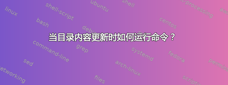 当目录内容更新时如何运行命令？