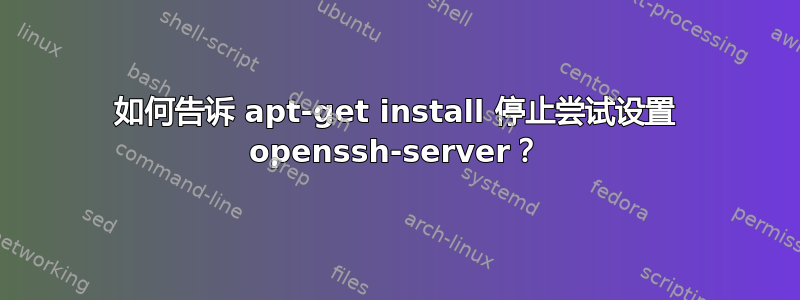 如何告诉 apt-get install 停止尝试设置 openssh-server？