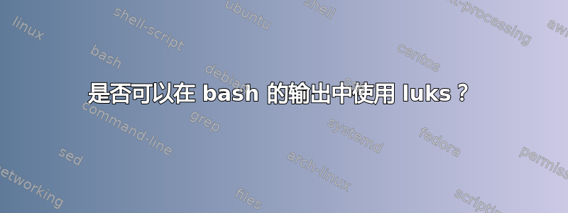 是否可以在 bash 的输出中使用 luks？