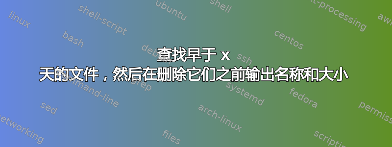 查找早于 x 天的文件，然后在删除它们之前输出名称和大小