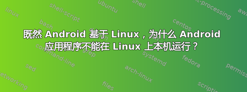 既然 Android 基于 Linux，为什么 Android 应用程序不能在 Linux 上本机运行？