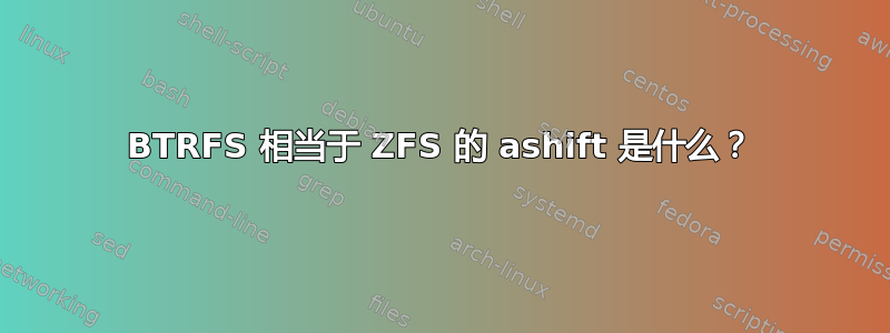 BTRFS 相当于 ZFS 的 ashift 是什么？