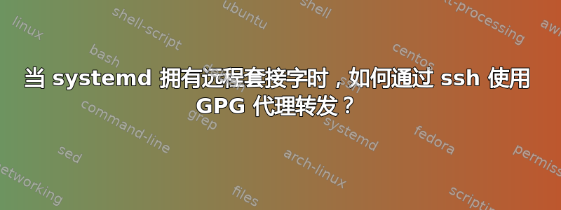 当 systemd 拥有远程套接字时，如何通过 ssh 使用 GPG 代理转发？