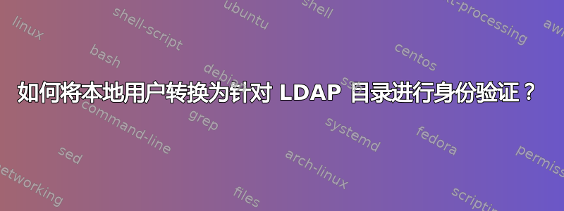 如何将本地用户转换为针对 LDAP 目录进行身份验证？