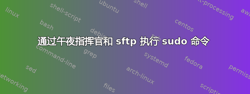 通过午夜指挥官和 sftp 执行 sudo 命令