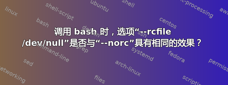 调用 bash 时，选项“--rcfile /dev/null”是否与“--norc”具有相同的效果？