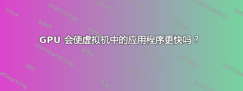 GPU 会使虚拟机中的应用程序更快吗？