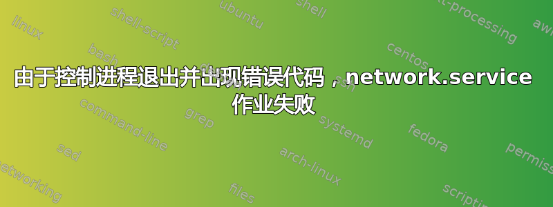 由于控制进程退出并出现错误代码，network.service 作业失败