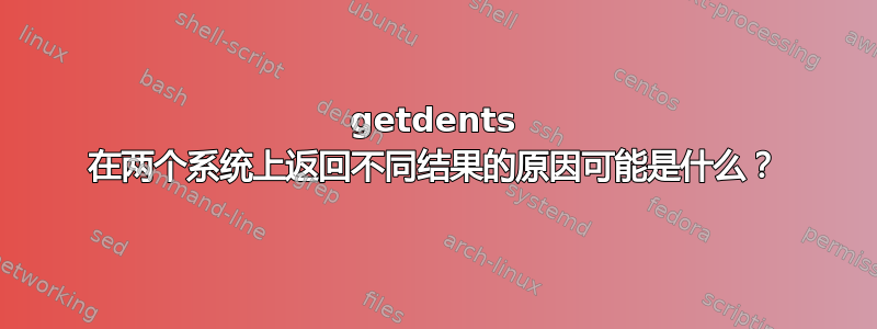 getdents 在两个系统上返回不同结果的原因可能是什么？