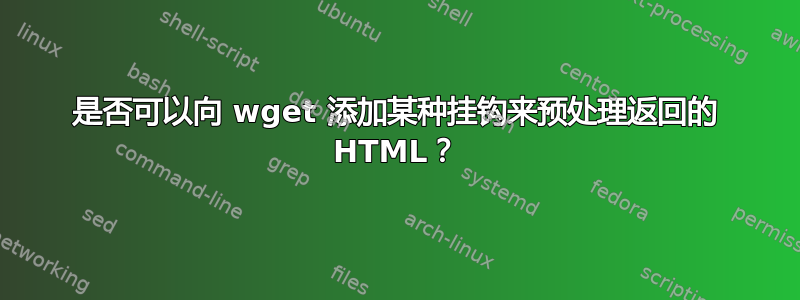 是否可以向 wget 添加某种挂钩来预处理返回的 HTML？