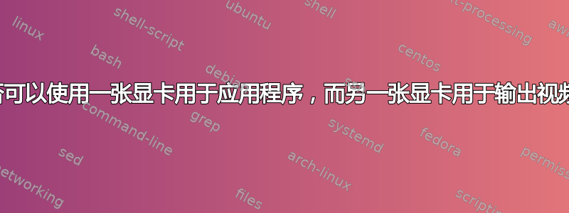 是否可以使用一张显卡用于应用程序，而另一张显卡用于输出视频？