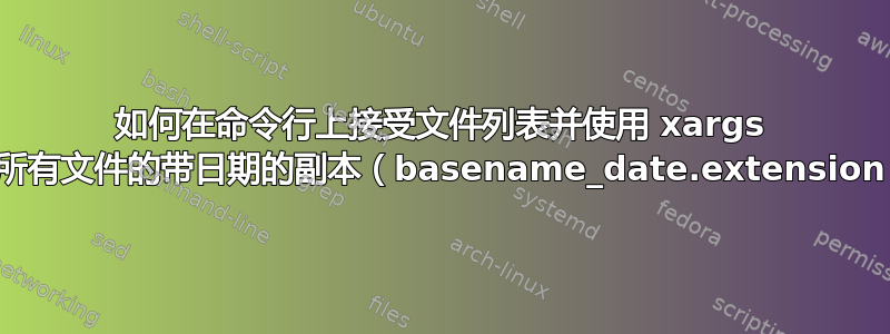 如何在命令行上接受文件列表并使用 xargs 创建所有文件的带日期的副本（basename_date.extension）？