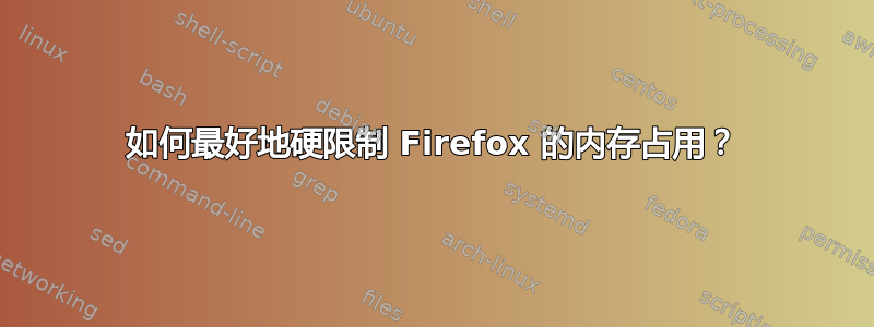 如何最好地硬限制 Firefox 的内存占用？