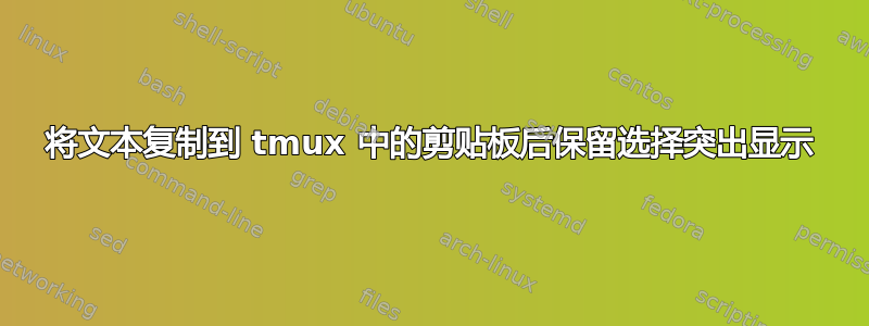 将文本复制到 tmux 中的剪贴板后保留选择突出显示