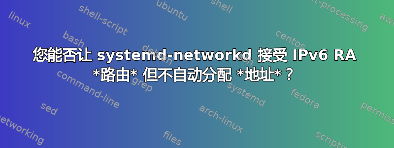 您能否让 systemd-networkd 接受 IPv6 RA *路由* 但不自动分配 *地址*？