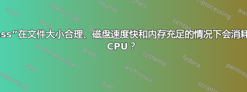 为什么“less”在文件大小合理、磁盘速度快和内存充足的情况下会消耗如此多的 CPU？