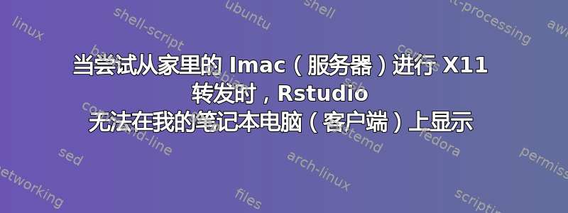 当尝试从家里的 Imac（服务器）进行 X11 转发时，Rstudio 无法在我的笔记本电脑（客户端）上显示