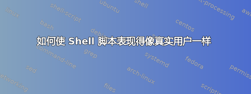 如何使 Shell 脚本表现得像真实用户一样