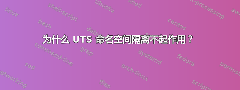 为什么 UTS 命名空间隔离不起作用？