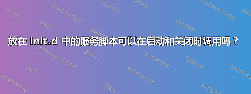 放在 init.d 中的服务脚本可以在启动和关闭时调用吗？