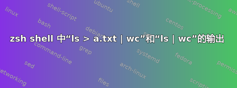 zsh shell 中“ls > a.txt | wc”和“ls | wc”的输出