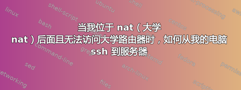 当我位于 nat（大学 nat）后面且无法访问大学路由器时，如何从我的电脑 ssh 到服务器