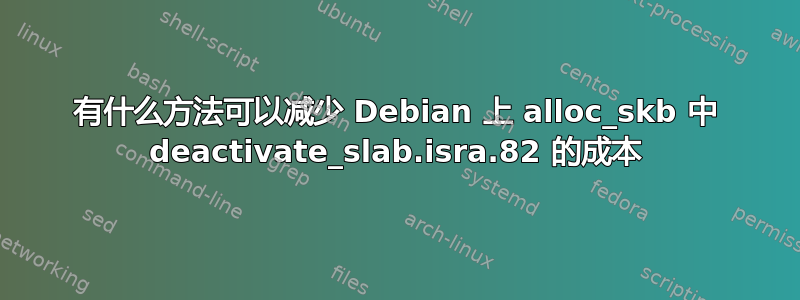 有什么方法可以减少 Debian 上 alloc_skb 中 deactivate_slab.isra.82 的成本