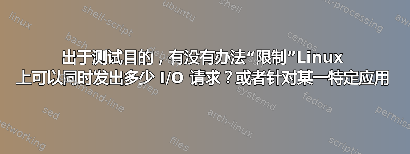 出于测试目的，有没有办法“限制”Linux 上可以同时发出多少 I/O 请求？或者针对某一特定应用