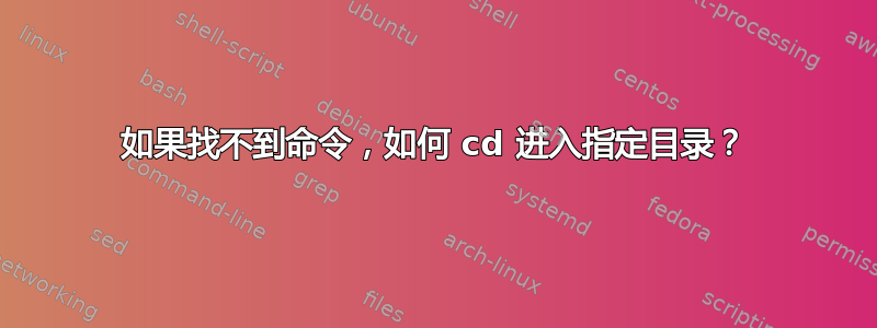 如果找不到命令，如何 cd 进入指定目录？