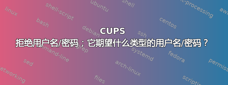 CUPS 拒绝用户名/密码；它期望什么类型的用户名/密码？