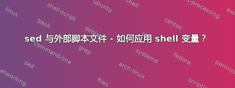 sed 与外部脚本文件 - 如何应用 shell 变量？