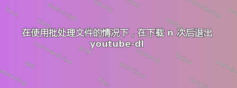 在使用批处理文件的情况下，在下载 n 次后退出 youtube-dl