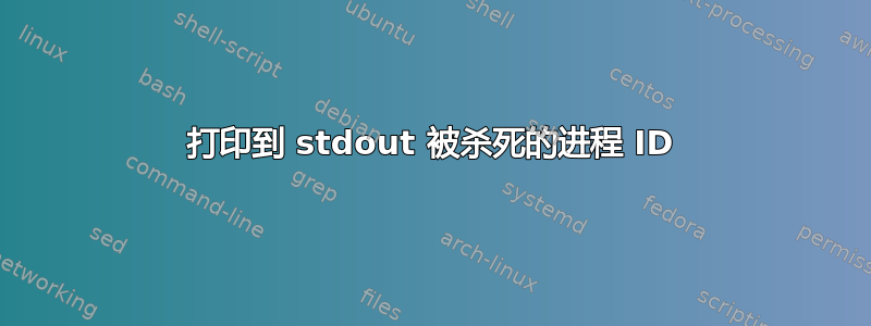 打印到 stdout 被杀死的进程 ID